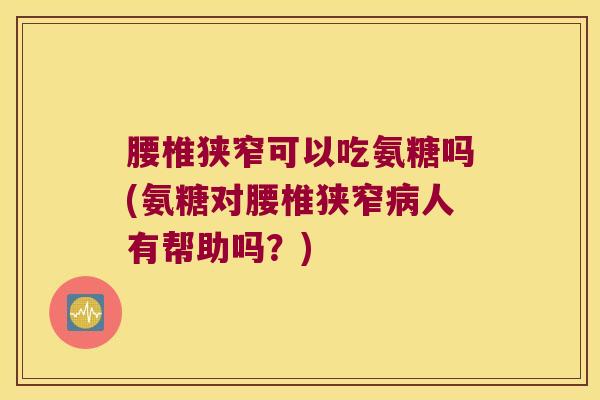 腰椎狭窄可以吃氨糖吗(氨糖对腰椎狭窄病人有帮助吗?)