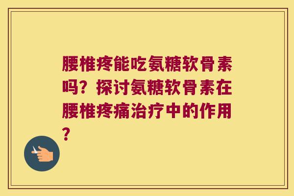 腰椎疼能吃氨糖软骨素吗?探讨氨糖软骨素在腰椎疼痛治疗中的作用?