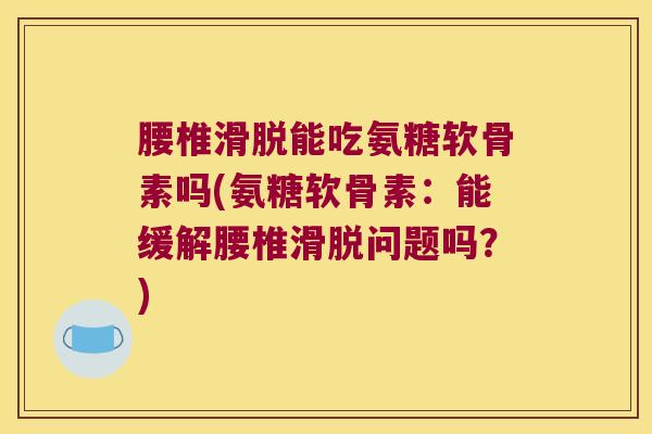 腰椎滑脱能吃氨糖软骨素吗(氨糖软骨素:能缓解腰椎滑脱问题吗?)