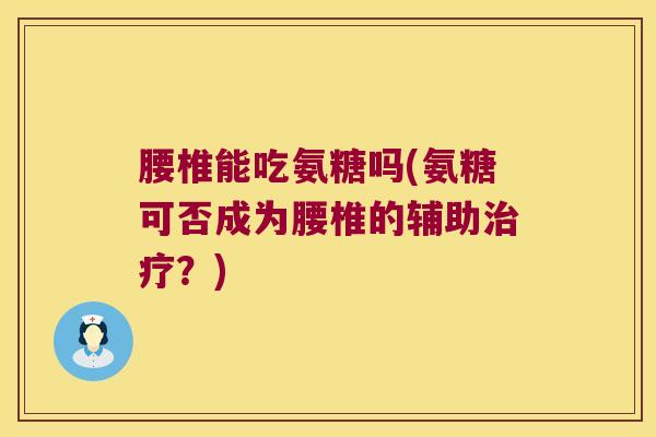 腰椎能吃氨糖吗(氨糖可否成为腰椎的辅助治疗?)