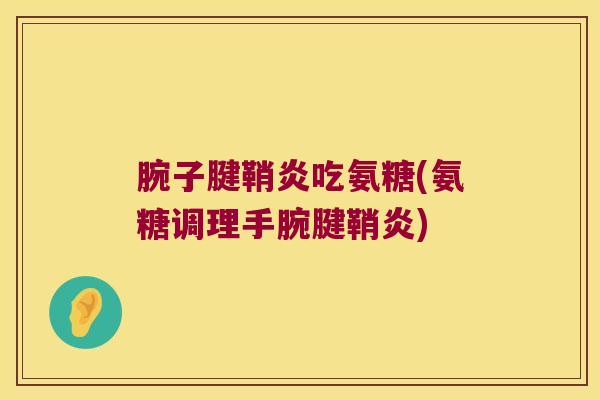 腕子腱鞘炎吃氨糖(氨糖调理手腕腱鞘炎)