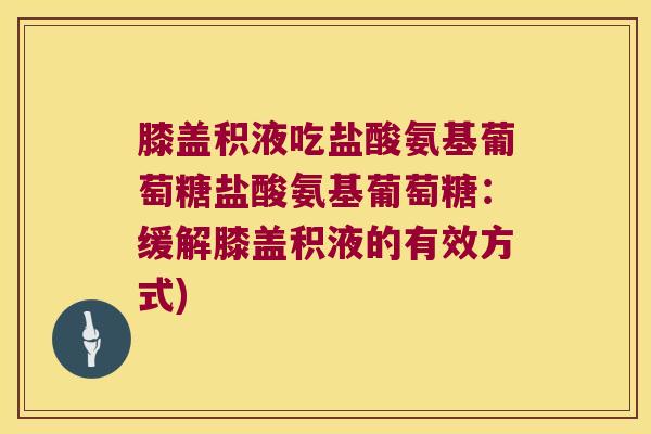 膝盖积液吃盐酸氨基葡萄糖盐酸氨基葡萄糖:缓解膝盖积液的有效方式)