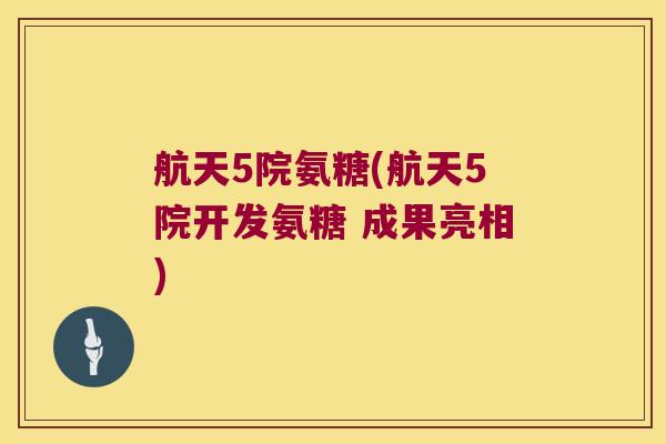 航天5院氨糖(航天5院开发氨糖 成果亮相)