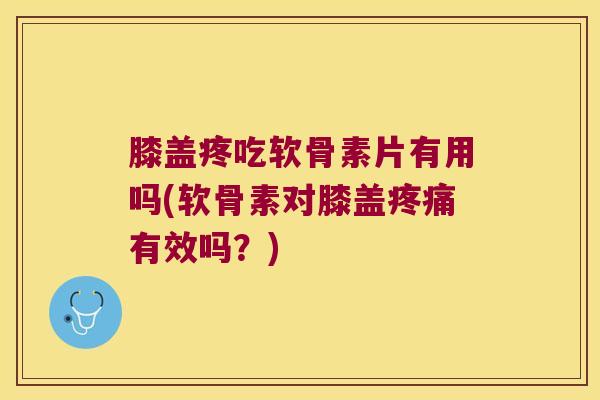 膝盖疼吃软骨素片有用吗(软骨素对膝盖疼痛有效吗?)
