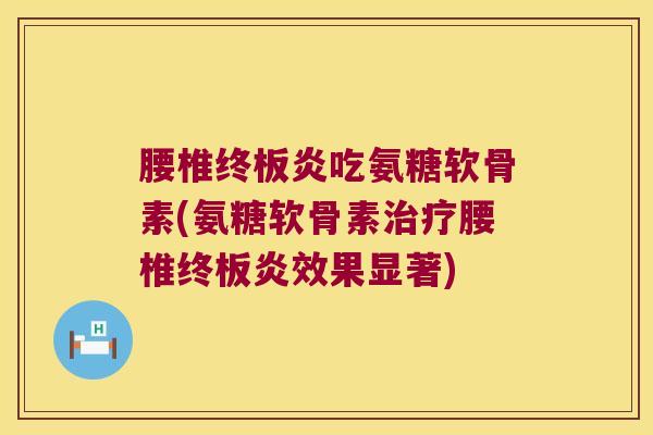 腰椎终板炎吃氨糖软骨素(氨糖软骨素治疗腰椎终板炎效果显著)