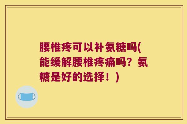 腰椎疼可以补氨糖吗(能缓解腰椎疼痛吗?氨糖是好的选择!)