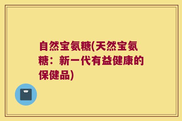 自然宝氨糖(天然宝氨糖:新一代有益健康的保健品)