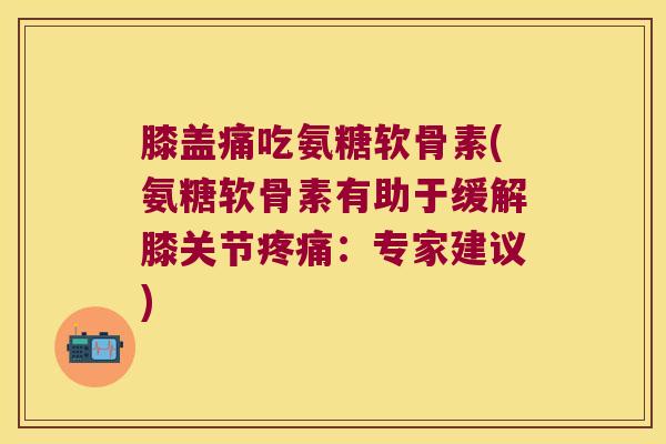 膝盖痛吃氨糖软骨素(氨糖软骨素有助于缓解膝关节疼痛:专家建议)