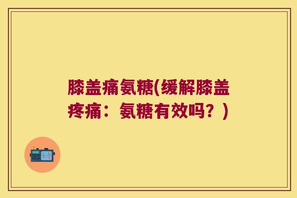 膝盖痛氨糖(缓解膝盖疼痛:氨糖有效吗?)