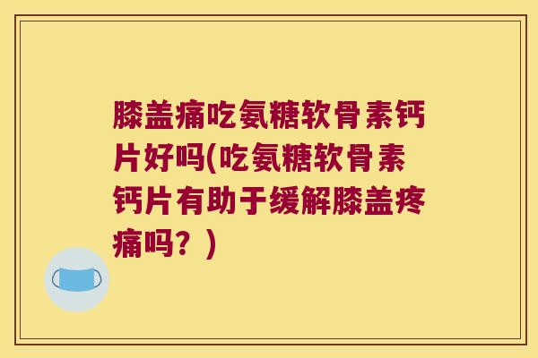 膝盖痛吃氨糖软骨素钙片好吗(吃氨糖软骨素钙片有助于缓解膝盖疼痛吗?)