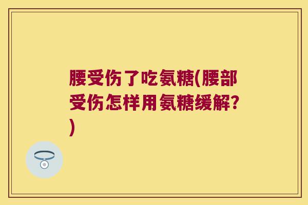 腰受伤了吃氨糖(腰部受伤怎样用氨糖缓解?)