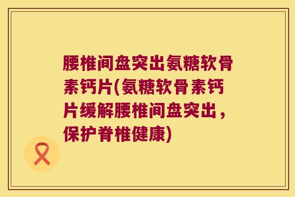 腰椎间盘突出氨糖软骨素钙片(氨糖软骨素钙片缓解腰椎间盘突出,保护脊椎健康)