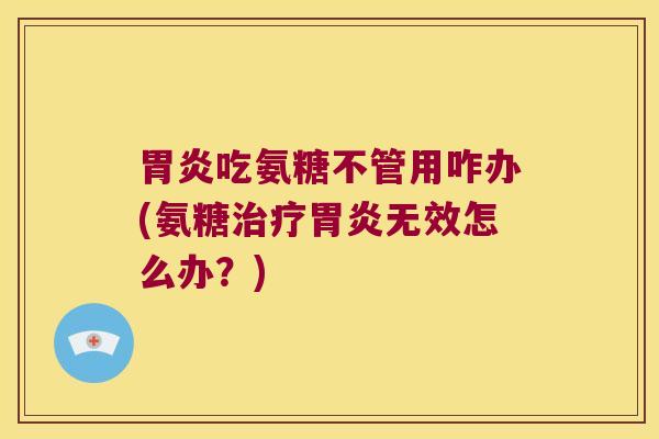 胃炎吃氨糖不管用咋办(氨糖治疗胃炎无效怎么办?)