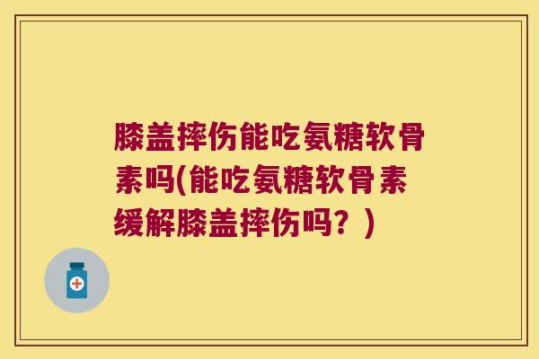 膝盖摔伤能吃氨糖软骨素吗(能吃氨糖软骨素缓解膝盖摔伤吗?)