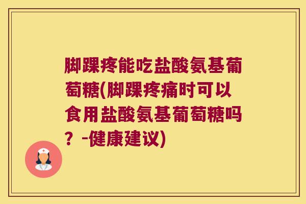 脚踝疼能吃盐酸氨基葡萄糖(脚踝疼痛时可以食用盐酸氨基葡萄糖吗?-健康建议)