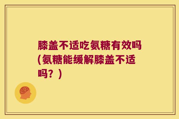 膝盖不适吃氨糖有效吗(氨糖能缓解膝盖不适吗?)