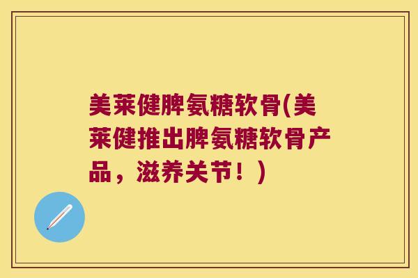 美莱健脾氨糖软骨(美莱健推出脾氨糖软骨产品,滋养关节!)
