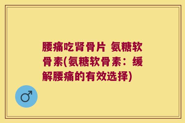 腰痛吃肾骨片 氨糖软骨素(氨糖软骨素:缓解腰痛的有效选择)