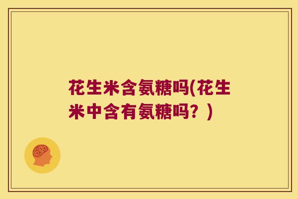 花生米含氨糖吗(花生米中含有氨糖吗?)