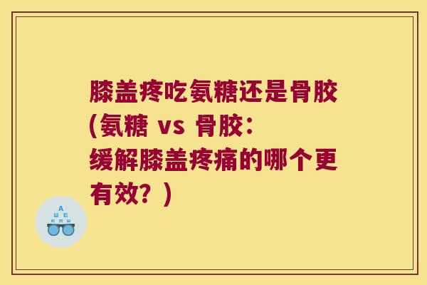 膝盖疼吃氨糖还是骨胶(氨糖 vs 骨胶:缓解膝盖疼痛的哪个更有效?)