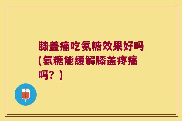 膝盖痛吃氨糖效果好吗(氨糖能缓解膝盖疼痛吗?)