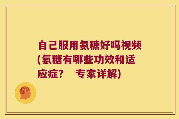 自己服用氨糖好吗视频(氨糖有哪些功效和适应症? 专家详解)