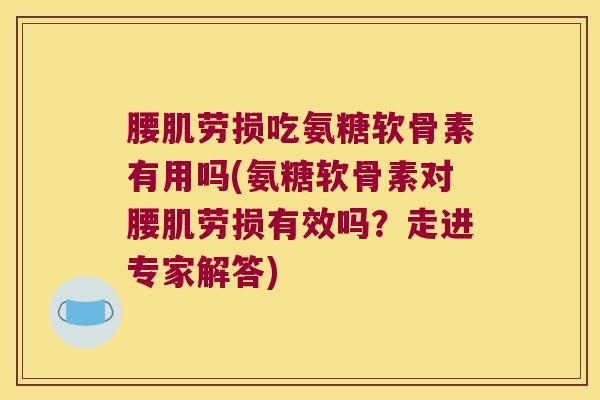 腰肌劳损吃氨糖软骨素有用吗(氨糖软骨素对腰肌劳损有效吗?走进专家解答)