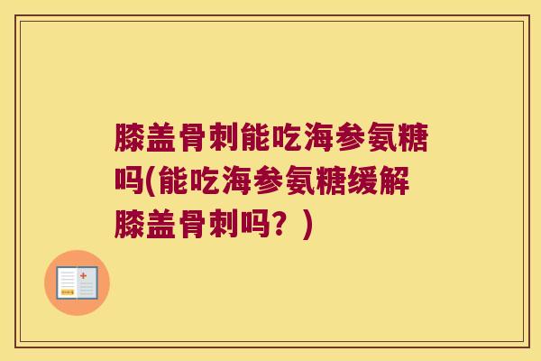 膝盖骨刺能吃海参氨糖吗(能吃海参氨糖缓解膝盖骨刺吗?)
