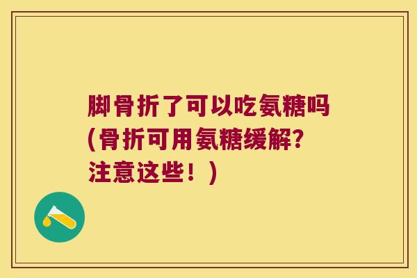 脚骨折了可以吃氨糖吗(骨折可用氨糖缓解?注意这些!)