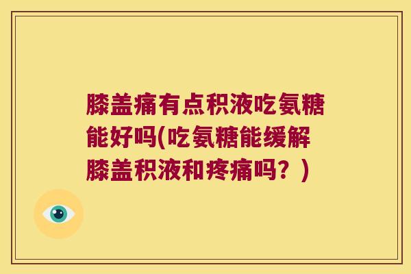 膝盖痛有点积液吃氨糖能好吗(吃氨糖能缓解膝盖积液和疼痛吗?)