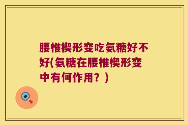 腰椎楔形变吃氨糖好不好(氨糖在腰椎楔形变中有何作用?)