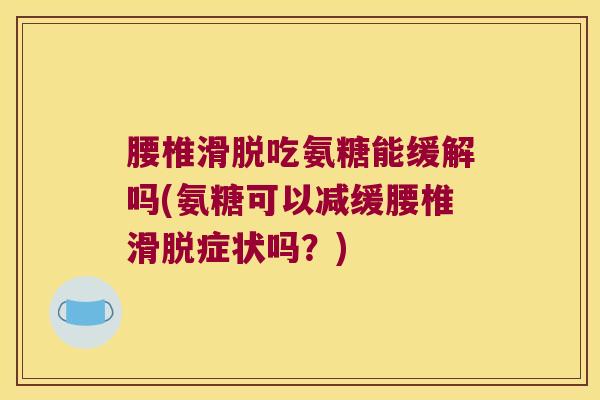 腰椎滑脱吃氨糖能缓解吗(氨糖可以减缓腰椎滑脱症状吗?)