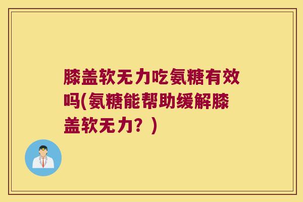 膝盖软无力吃氨糖有效吗(氨糖能帮助缓解膝盖软无力？)