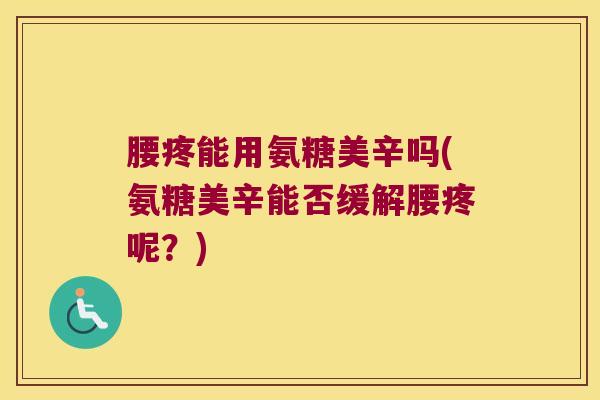 腰疼能用氨糖美辛吗(氨糖美辛能否缓解腰疼呢?)