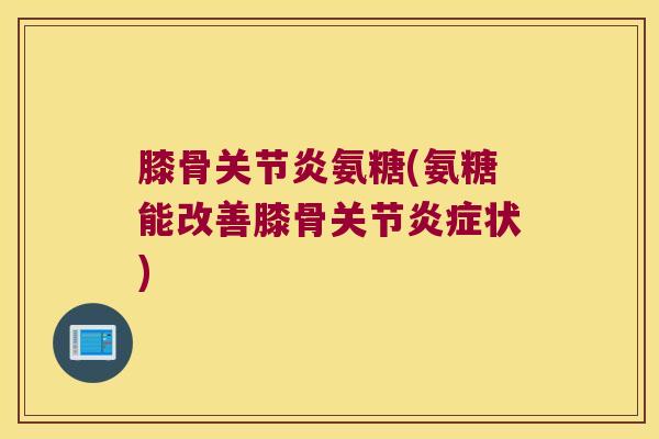 膝骨关节炎氨糖(氨糖能改善膝骨关节炎症状)
