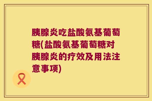 胰腺炎吃盐酸氨基葡萄糖(盐酸氨基葡萄糖对胰腺炎的疗效及用法注意事项)