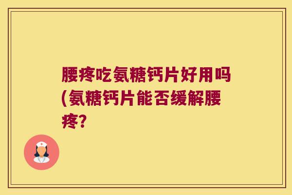 腰疼吃氨糖钙片好用吗(氨糖钙片能否缓解腰疼? 腰疼吃氨糖钙片好用吗(氨糖钙片能否缓解腰疼?