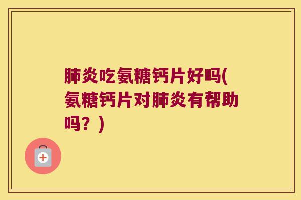 肺炎吃氨糖钙片好吗(氨糖钙片对肺炎有帮助吗?)