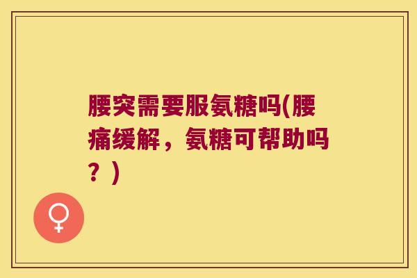腰突需要服氨糖吗(腰痛缓解,氨糖可帮助吗?)