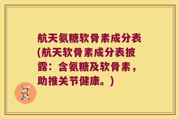 航天氨糖软骨素成分表(航天软骨素成分表披露：含氨糖及软骨素，助推关节健康。)