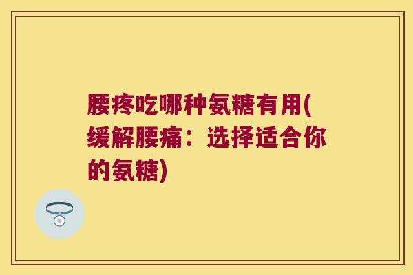 腰疼吃哪种氨糖有用(缓解腰痛:选择适合你的氨糖)