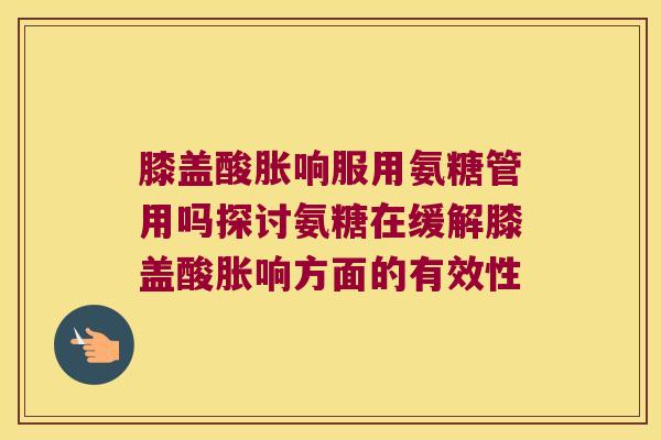 膝盖酸胀响服用氨糖管用吗探讨氨糖在缓解膝盖酸胀响方面的有效性 膝盖酸胀响服用氨糖管用吗探讨氨糖在缓解膝盖酸胀响方面的有效性