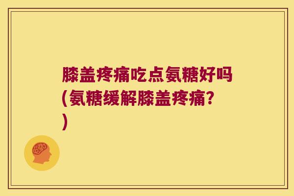 膝盖吃点氨糖好吗(氨糖缓解膝盖?) 膝盖吃点氨糖好吗(氨糖缓解膝盖?)