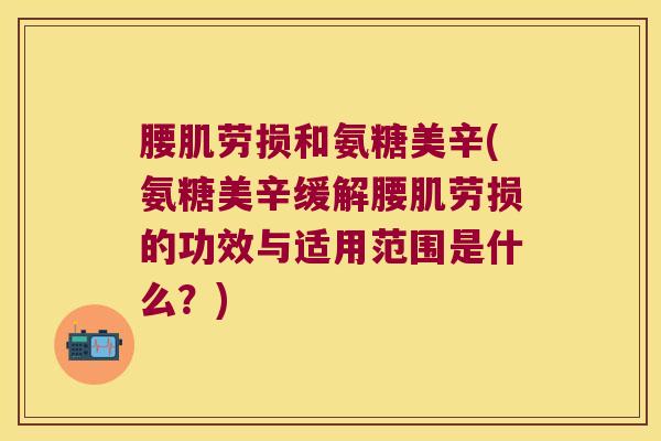 腰肌劳损和氨糖美辛(氨糖美辛缓解腰肌劳损的功效与适用范围是什么?)