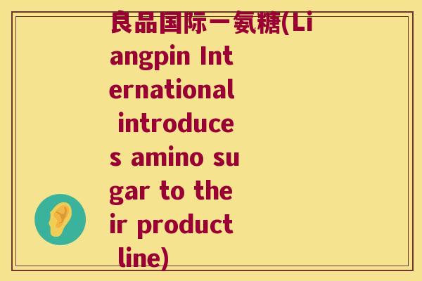 良品国际一氨糖(Liangpin International introduces amino sugar to their product line)