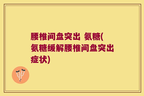 腰椎间盘突出 氨糖(氨糖缓解腰椎间盘突出症状)