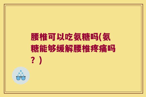 腰椎可以吃氨糖吗(氨糖能够缓解腰椎疼痛吗?)