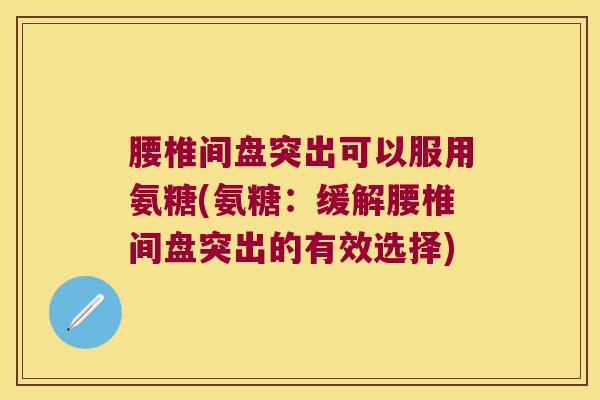 腰椎间盘突出可以服用氨糖(氨糖:缓解腰椎间盘突出的有效选择) 腰椎间盘突出可以服用氨糖(氨糖:缓解腰椎间盘突出的有效选择)