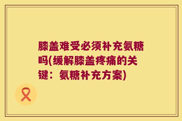膝盖难受必须补充氨糖吗(缓解膝盖的关键:氨糖补充方案) 膝盖难受必须补充氨糖吗(缓解膝盖的关键:氨糖补充方案)