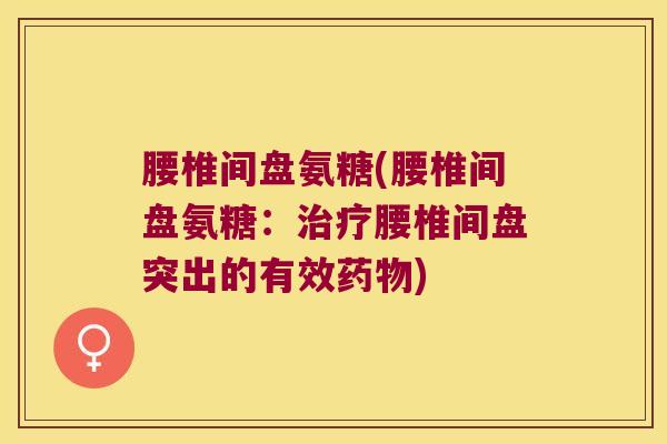 腰椎间盘氨糖(腰椎间盘氨糖:治疗腰椎间盘突出的有效药物)